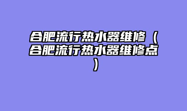 合肥流行热水器维修（合肥流行热水器维修点）