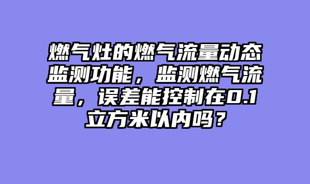 燃气灶的燃气流量动态监测功能，监测燃气流量，误差能控制在0.1立方米以内吗？