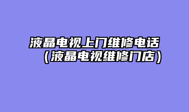 液晶电视上门维修电话（液晶电视维修门店）