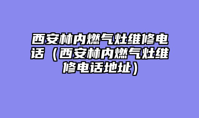 西安林内燃气灶维修电话（西安林内燃气灶维修电话地址）