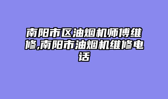 南阳市区油烟机师傅维修,南阳市油烟机维修电话