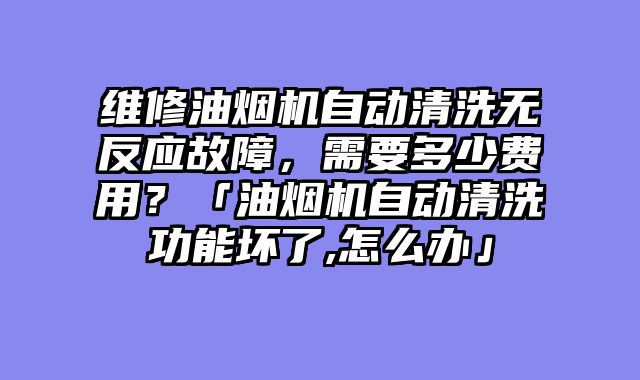 维修油烟机自动清洗无反应故障，需要多少费用？「油烟机自动清洗功能坏了,怎么办」