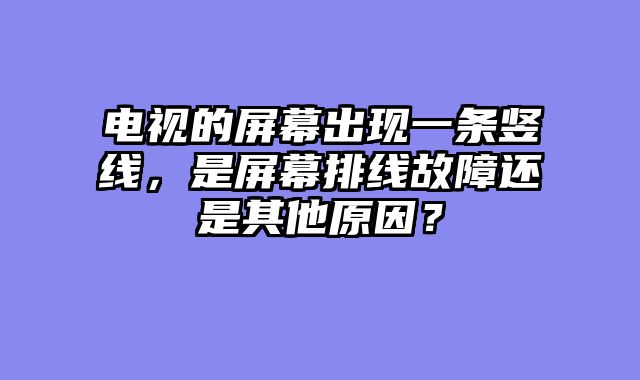 电视的屏幕出现一条竖线，是屏幕排线故障还是其他原因？