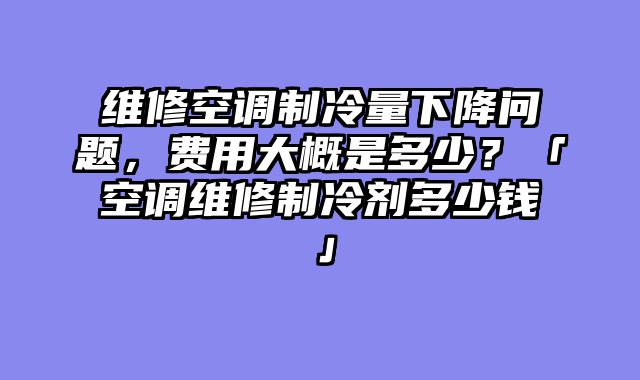 维修空调制冷量下降问题，费用大概是多少？「空调维修制冷剂多少钱」