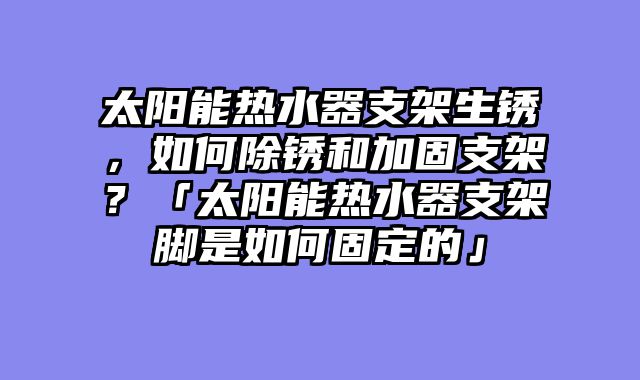 太阳能热水器支架生锈，如何除锈和加固支架？「太阳能热水器支架脚是如何固定的」
