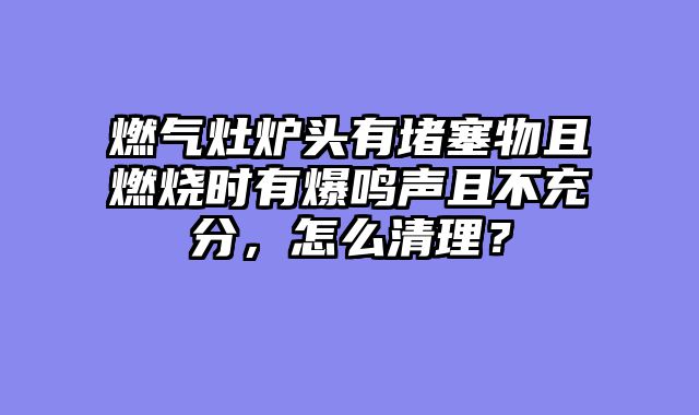 燃气灶炉头有堵塞物且燃烧时有爆鸣声且不充分，怎么清理？
