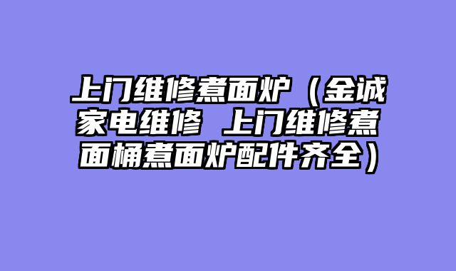 上门维修煮面炉（金诚家电维修 上门维修煮面桶煮面炉配件齐全）
