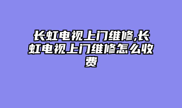 长虹电视上门维修,长虹电视上门维修怎么收费