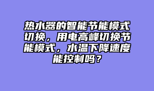 热水器的智能节能模式切换，用电高峰切换节能模式，水温下降速度能控制吗？