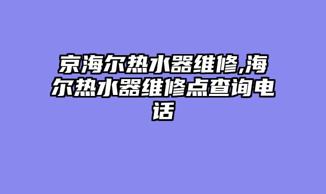 京海尔热水器维修,海尔热水器维修点查询电话