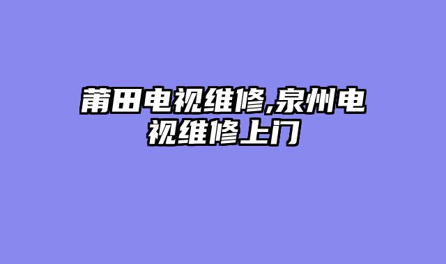 莆田电视维修,泉州电视维修上门