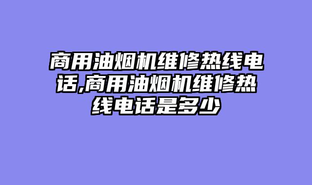 商用油烟机维修热线电话,商用油烟机维修热线电话是多少
