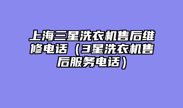 上海三星洗衣机售后维修电话（3星洗衣机售后服务电话）