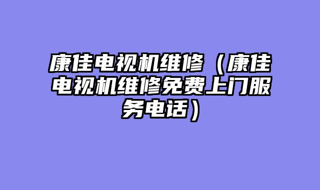 康佳电视机维修（康佳电视机维修免费上门服务电话）
