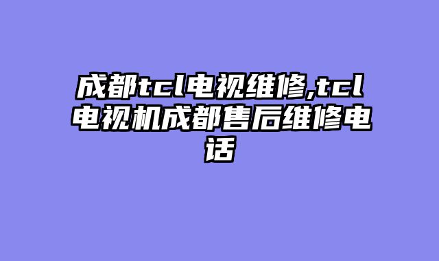 成都tcl电视维修,tcl电视机成都售后维修电话