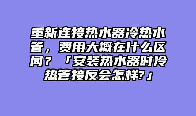 重新连接热水器冷热水管，费用大概在什么区间？「安装热水器时冷热管接反会怎样?」