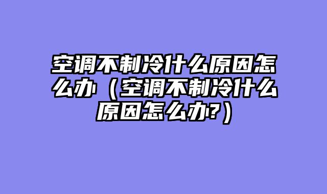 空调不制冷什么原因怎么办（空调不制冷什么原因怎么办?）