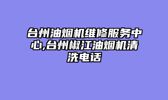 台州油烟机维修服务中心,台州椒江油烟机清洗电话