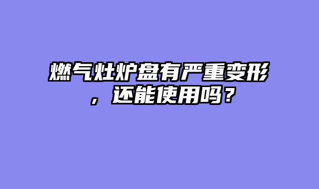 燃气灶炉盘有严重变形，还能使用吗？