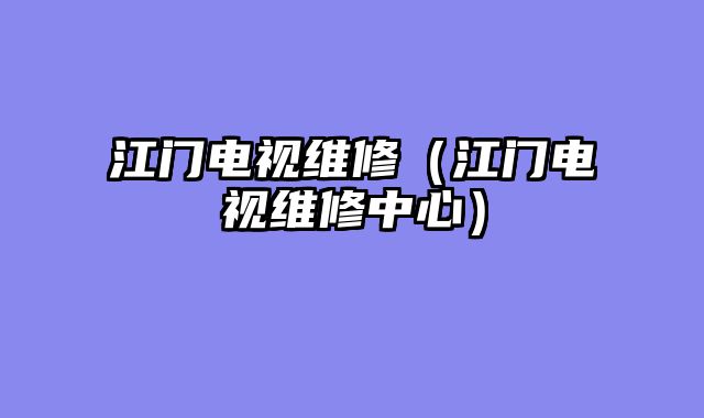 江门电视维修（江门电视维修中心）