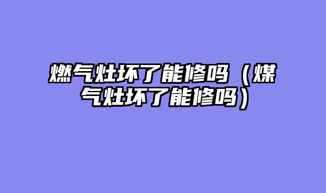 燃气灶坏了能修吗（煤气灶坏了能修吗）