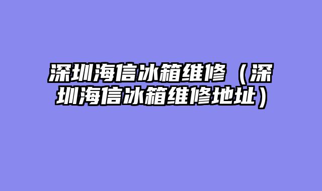 深圳海信冰箱维修（深圳海信冰箱维修地址）
