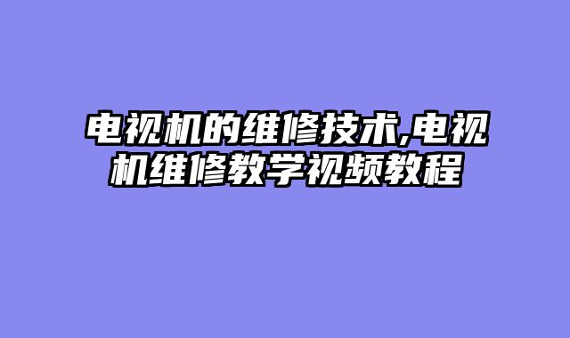 电视机的维修技术,电视机维修教学视频教程