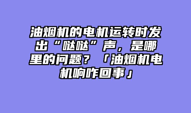 油烟机的电机运转时发出“哒哒”声，是哪里的问题？「油烟机电机响咋回事」
