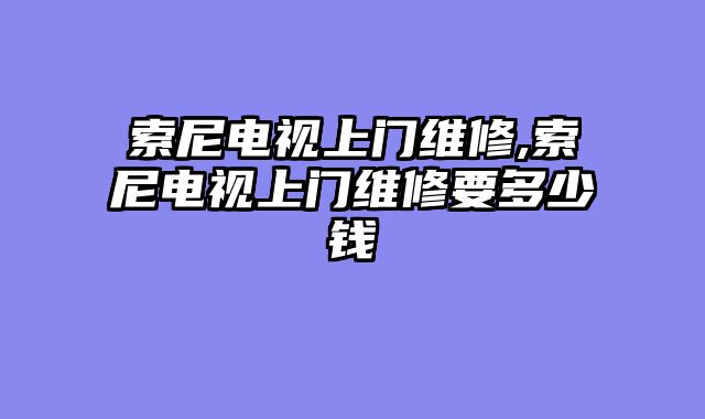 索尼电视上门维修,索尼电视上门维修要多少钱