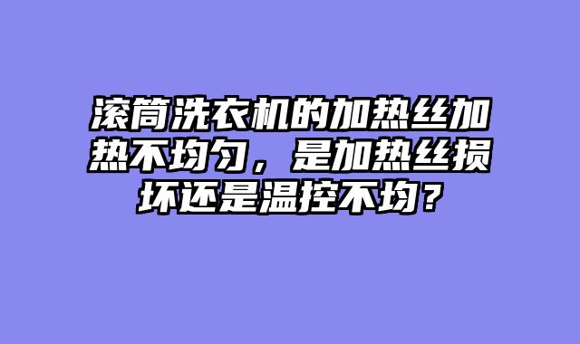 滚筒洗衣机的加热丝加热不均匀，是加热丝损坏还是温控不均？