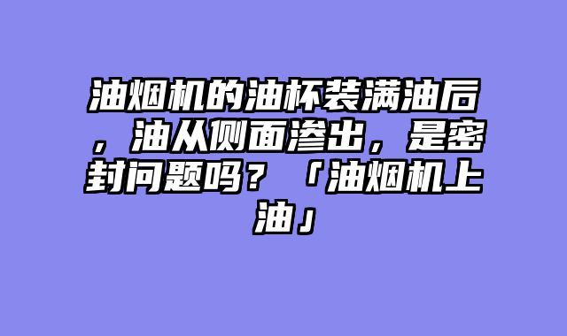 油烟机的油杯装满油后，油从侧面渗出，是密封问题吗？「油烟机上油」