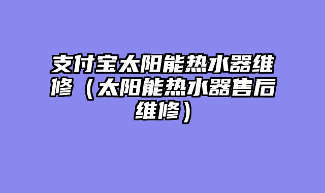 支付宝太阳能热水器维修（太阳能热水器售后维修）