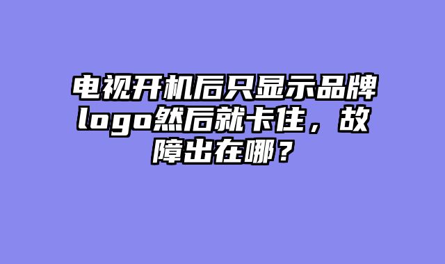 电视开机后只显示品牌logo然后就卡住，故障出在哪？