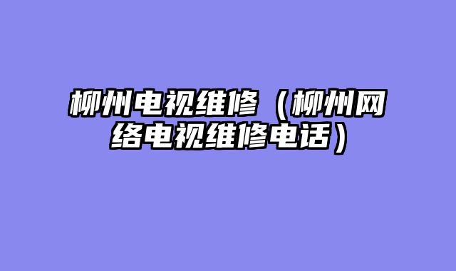 柳州电视维修（柳州网络电视维修电话）