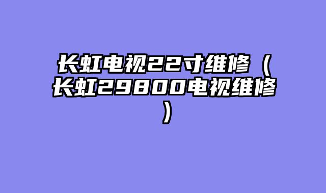 长虹电视22寸维修（长虹29800电视维修）