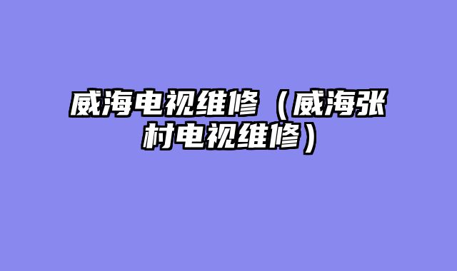威海电视维修（威海张村电视维修）