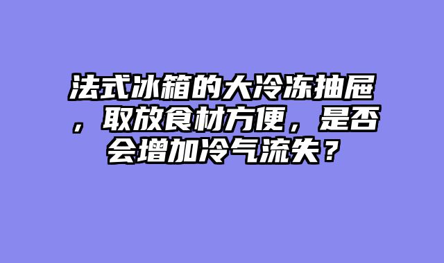 法式冰箱的大冷冻抽屉，取放食材方便，是否会增加冷气流失？