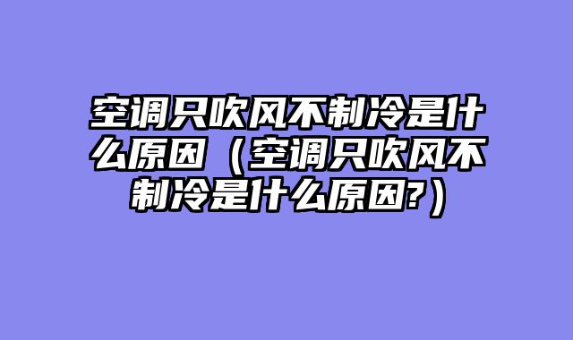 空调只吹风不制冷是什么原因（空调只吹风不制冷是什么原因?）