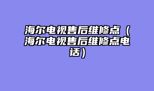海尔电视售后维修点（海尔电视售后维修点电话）