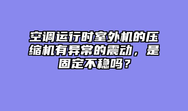 空调运行时室外机的压缩机有异常的震动，是固定不稳吗？