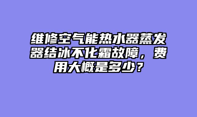 维修空气能热水器蒸发器结冰不化霜故障，费用大概是多少？