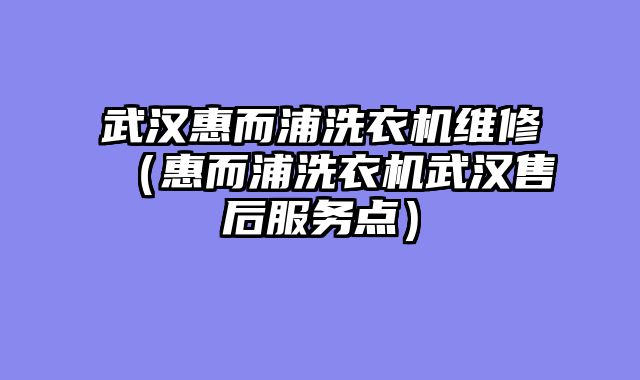 武汉惠而浦洗衣机维修（惠而浦洗衣机武汉售后服务点）