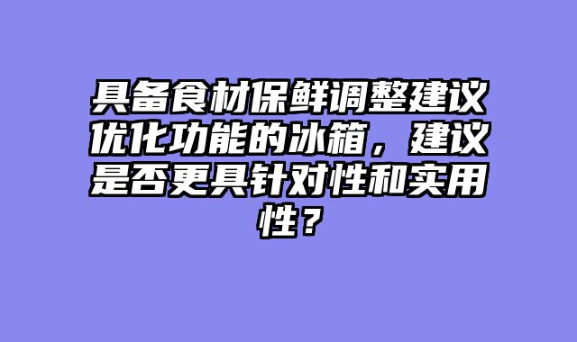 具备食材保鲜调整建议优化功能的冰箱，建议是否更具针对性和实用性？