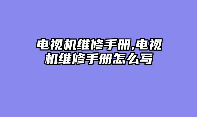 电视机维修手册,电视机维修手册怎么写