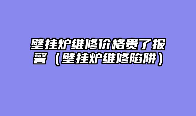 壁挂炉维修价格贵了报警（壁挂炉维修陷阱）