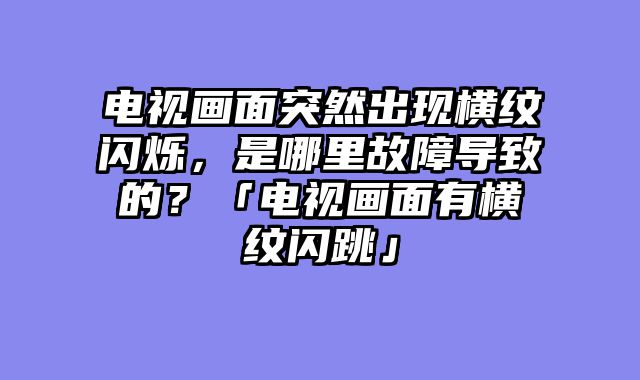 电视画面突然出现横纹闪烁，是哪里故障导致的？「电视画面有横纹闪跳」