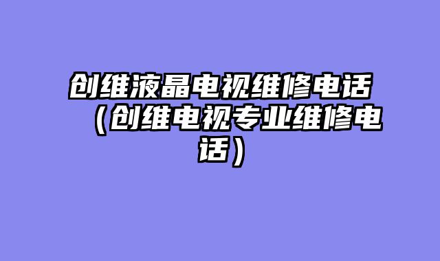 创维液晶电视维修电话（创维电视专业维修电话）