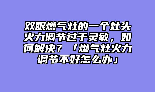 双眼燃气灶的一个灶头火力调节过于灵敏，如何解决？「燃气灶火力调节不好怎么办」