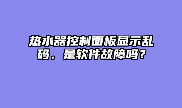 热水器控制面板显示乱码，是软件故障吗？
