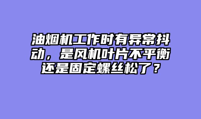 油烟机工作时有异常抖动，是风机叶片不平衡还是固定螺丝松了？